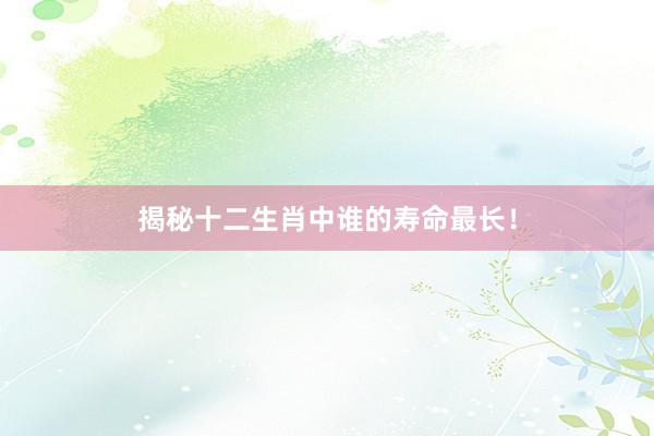 揭秘十二生肖中谁的寿命最长！