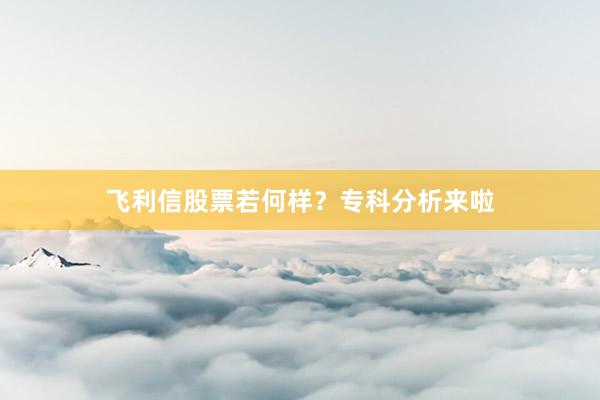 飞利信股票若何样？专科分析来啦