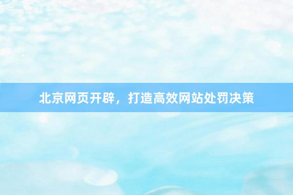 北京网页开辟，打造高效网站处罚决策