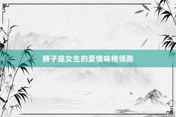 狮子座女生的爱情味格领路